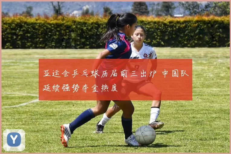 亚运会乒乓球历届前三出炉 中国队延续强势夺金热度