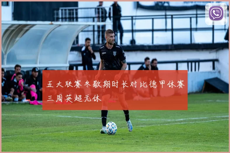 五大联赛冬歇期时长对比德甲休赛三周英超无休