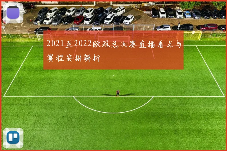 2021至2022欧冠总决赛直播看点与赛程安排解析