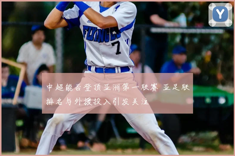 中超能否登顶亚洲第一联赛 亚足联排名与外援投入引发关注