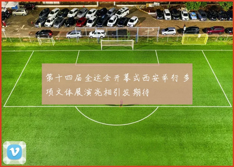 第十四届全运会开幕式西安举行 多项文体展演亮相引发期待