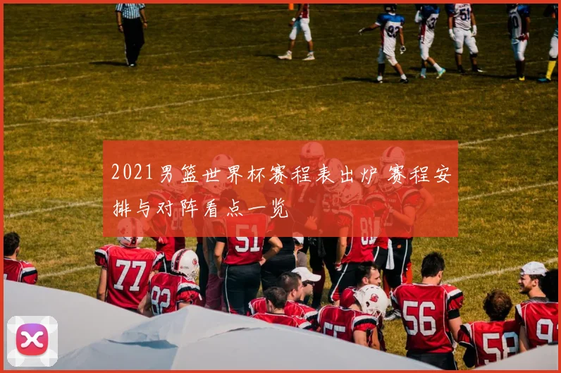 2021男篮世界杯赛程表出炉 赛程安排与对阵看点一览