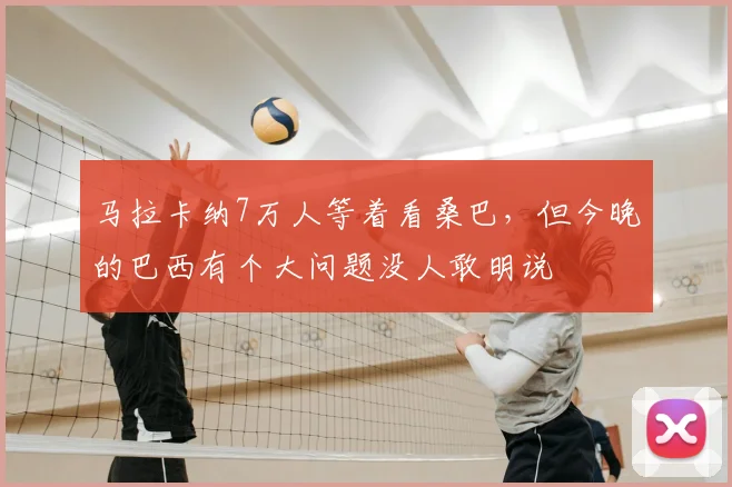 马拉卡纳7万人等着看桑巴，但今晚的巴西有个大问题没人敢明说