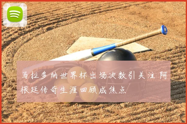 马拉多纳世界杯出场次数引关注 阿根廷传奇生涯回顾成焦点