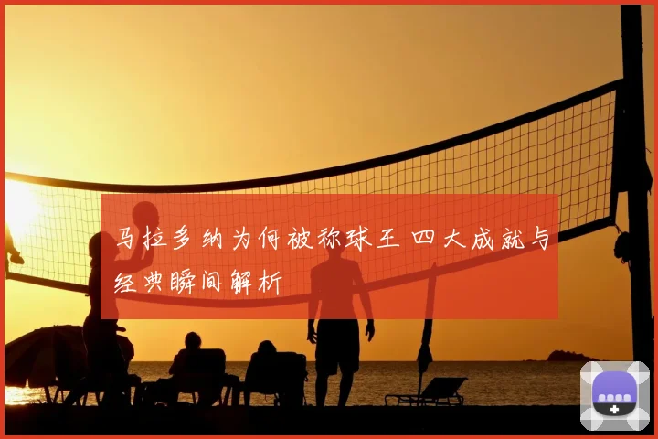 马拉多纳为何被称球王 四大成就与经典瞬间解析