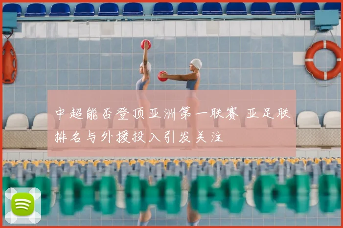 中超能否登顶亚洲第一联赛 亚足联排名与外援投入引发关注