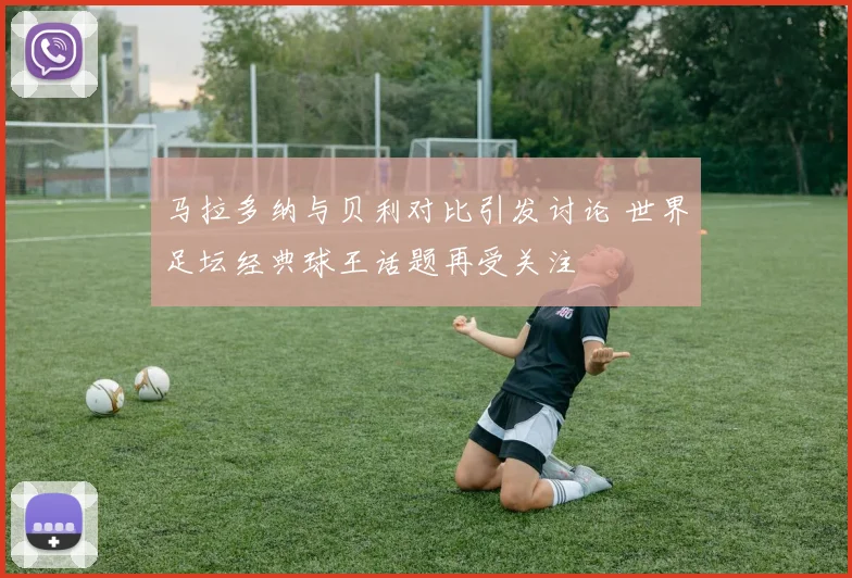 马拉多纳与贝利对比引发讨论 世界足坛经典球王话题再受关注