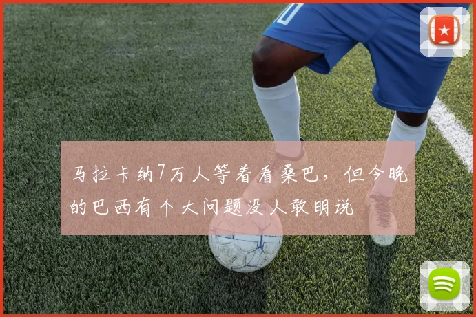 马拉卡纳7万人等着看桑巴，但今晚的巴西有个大问题没人敢明说