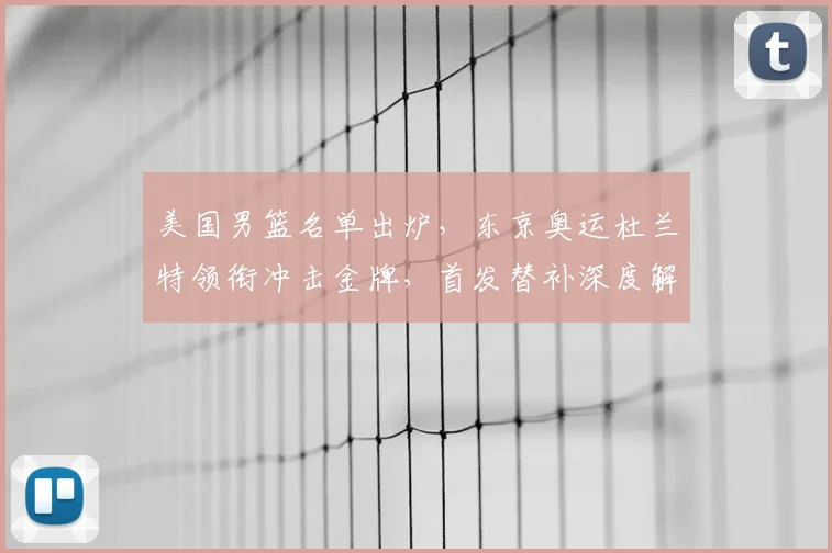 美国男篮名单出炉，东京奥运杜兰特领衔冲击金牌，首发替补深度解析