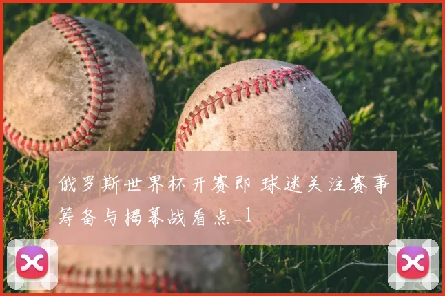 俄罗斯世界杯开赛即 球迷关注赛事筹备与揭幕战看点_1