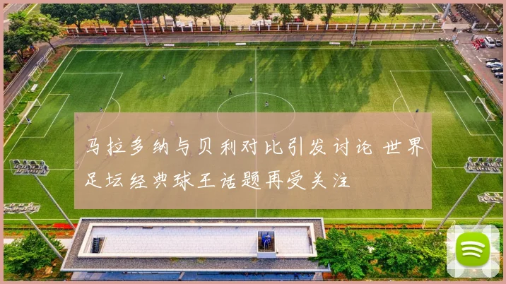 马拉多纳与贝利对比引发讨论 世界足坛经典球王话题再受关注