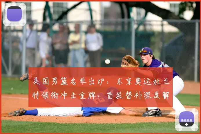 美国男篮名单出炉，东京奥运杜兰特领衔冲击金牌，首发替补深度解析