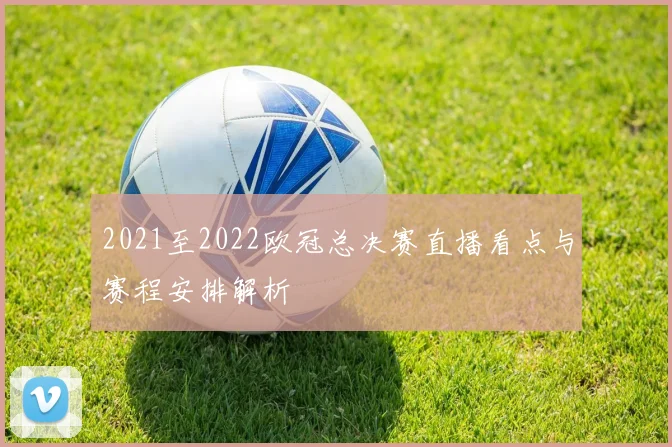 2021至2022欧冠总决赛直播看点与赛程安排解析